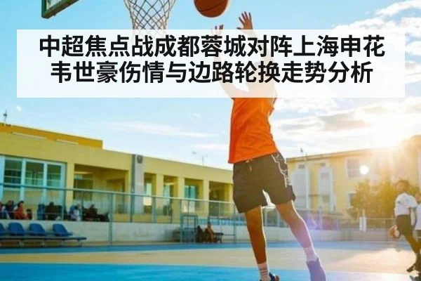 中超焦点战成都蓉城对阵上海申花韦世豪伤情与边路轮换走势分析