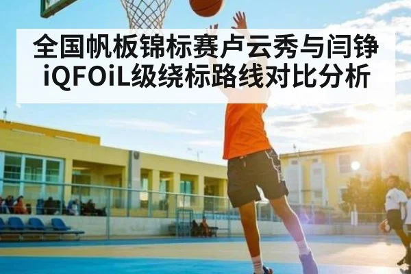 全国帆板锦标赛卢云秀与闫铮iQFOiL级绕标路线对比分析